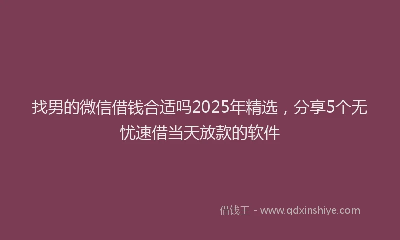 找男的微信借钱合适吗2025年精选，分享5个无忧速借当天放款的软件