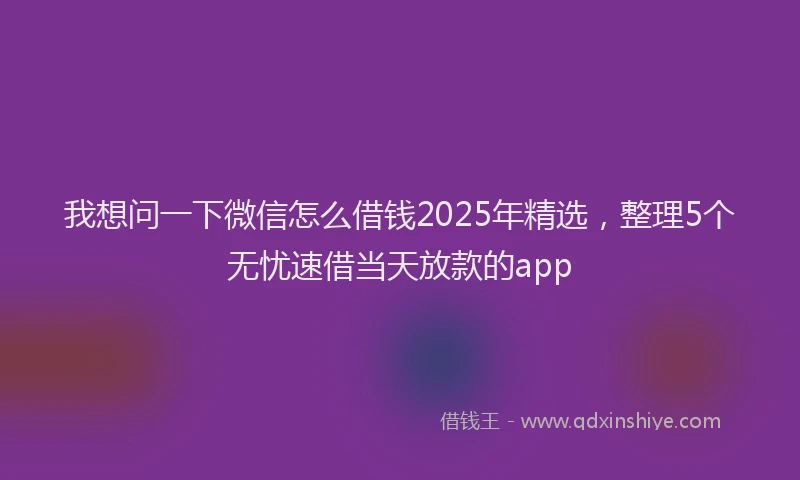 我想问一下微信怎么借钱2025年精选，整理5个无忧速借当天放款的app
