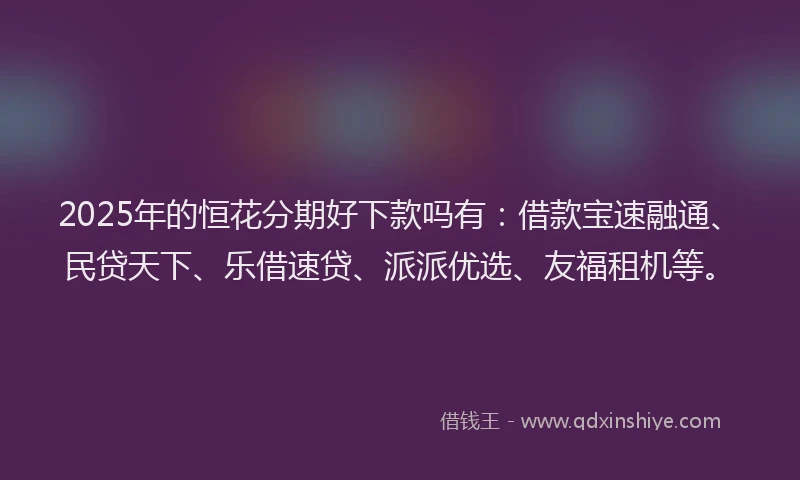 2025年的恒花分期好下款吗有：借款宝速融通、民贷天下、乐借速贷、派派优选、友福租机等。