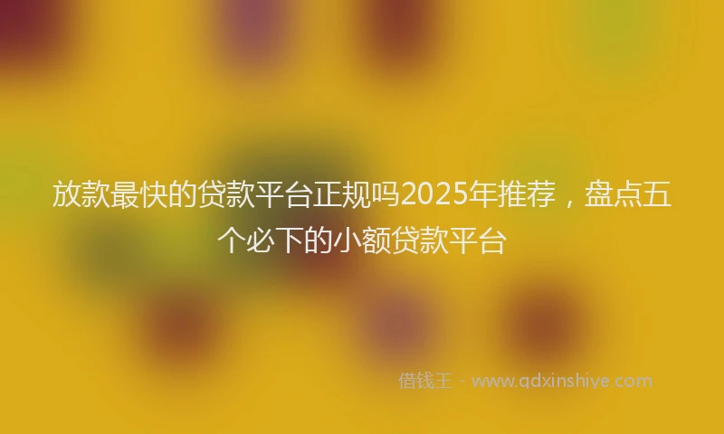放款最快的贷款平台正规吗2025年推荐，盘点五个必下的小额贷款平台
