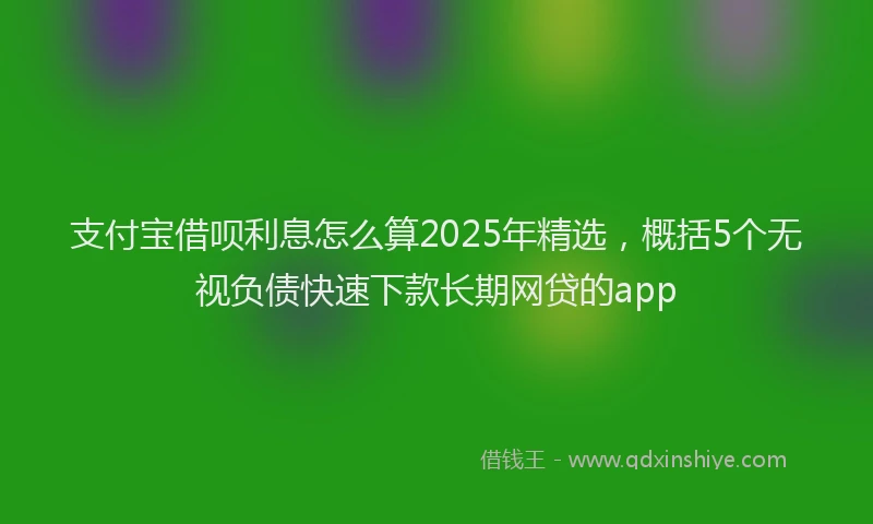 支付宝借呗利息怎么算2025年精选，概括5个无视负债快速下款长期网贷的app