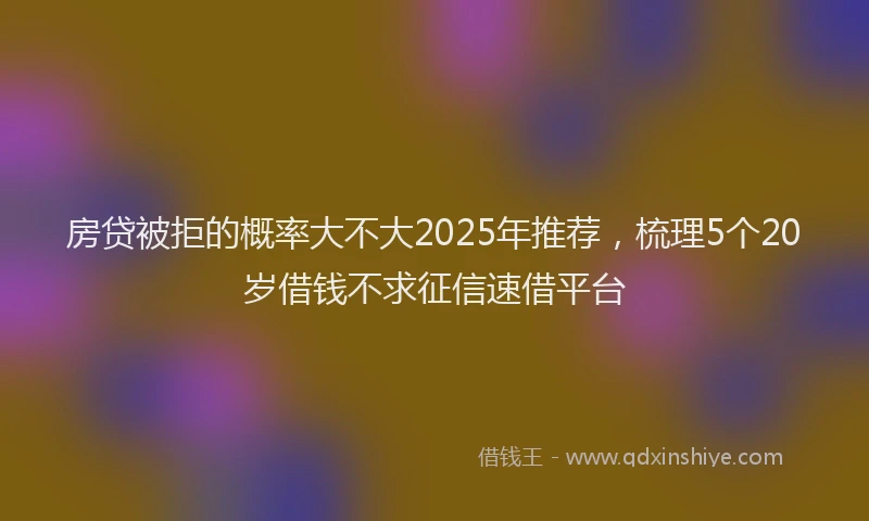房贷被拒的概率大不大2025年推荐，梳理5个20岁借钱不求征信速借平台