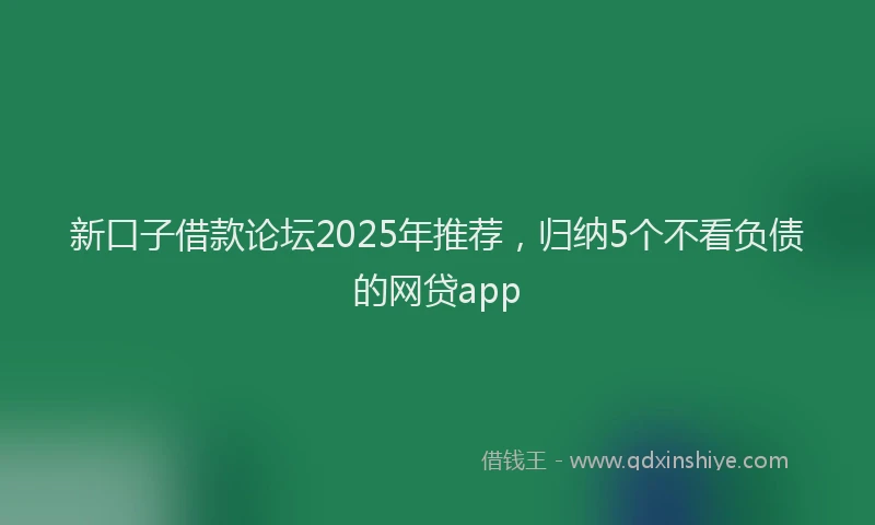 新口子借款论坛2025年推荐，归纳5个不看负债的网贷app