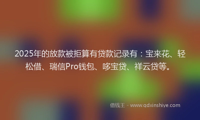 2025年的放款被拒算有贷款记录有：宝来花、轻松借、瑞信Pro钱包、哆宝贷、祥云贷等。