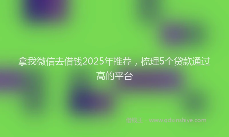 拿我微信去借钱2025年推荐,梳理5个贷款通过高的平台