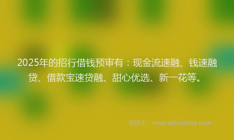 2025年的招行借钱预审有：现金流速融、钱速融贷、借款宝速贷融、甜心优选、新一花等。
