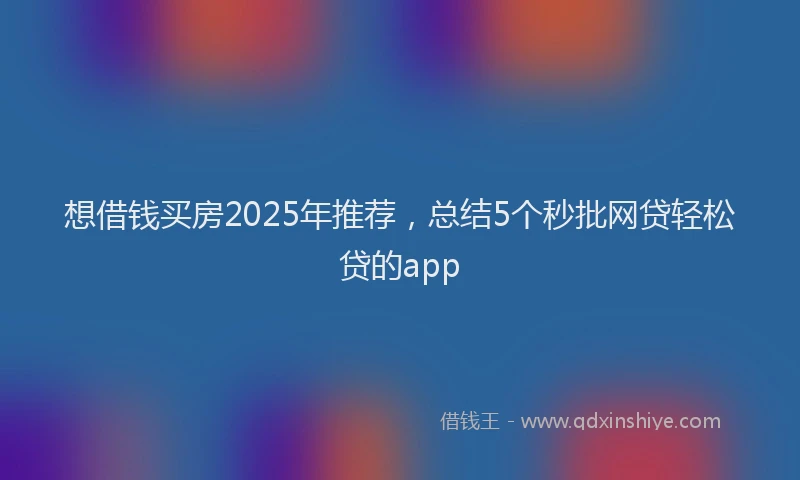想借钱买房2025年推荐，总结5个秒批网贷轻松贷的app