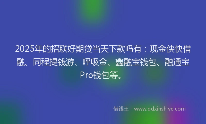2025年的招联好期贷当天下款吗有：现金侠快借融、同程提钱游、呼吸金、鑫融宝钱包、融通宝Pro钱包等。
