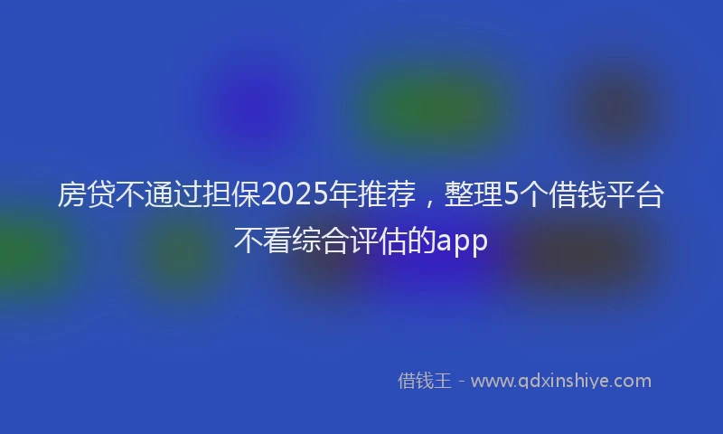 房贷不通过担保2025年推荐，整理5个借钱平台不看综合评估的app