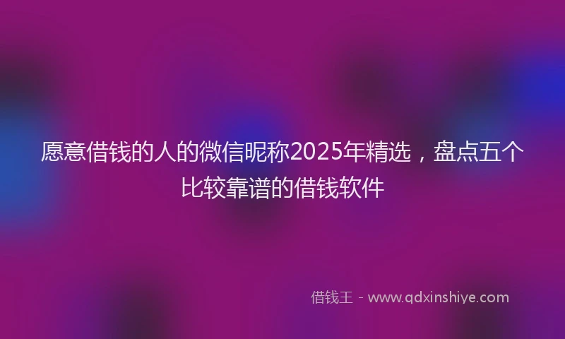 愿意借钱的人的微信昵称2025年精选，盘点五个比较靠谱的借钱软件