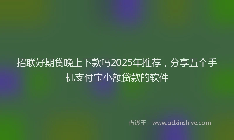 招联好期贷晚上下款吗2025年推荐，分享五个手机支付宝小额贷款的软件