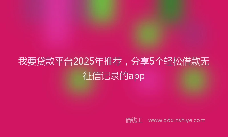 我要贷款平台2025年推荐，分享5个轻松借款无征信记录的app