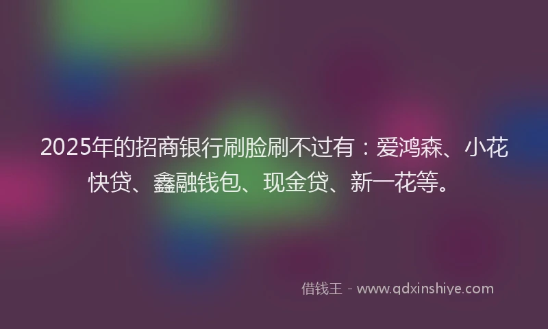 2025年的招商银行刷脸刷不过有：爱鸿森、小花快贷、鑫融钱包、现金贷、新一花等。
