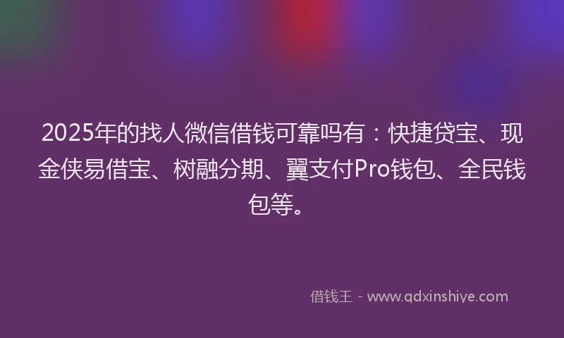 2025年的找人微信借钱可靠吗有：快捷贷宝、现金侠易借宝、树融分期、翼支付Pro钱包、全民钱包等。
