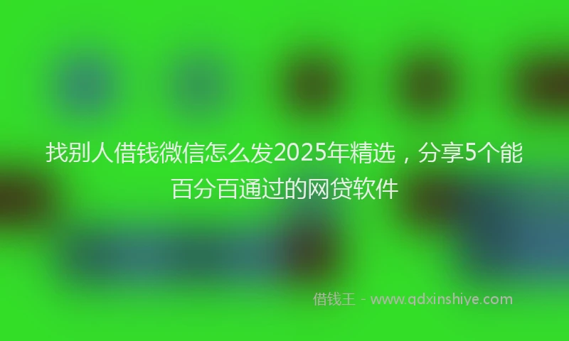 找别人借钱微信怎么发2025年精选，分享5个能百分百通过的网贷软件
