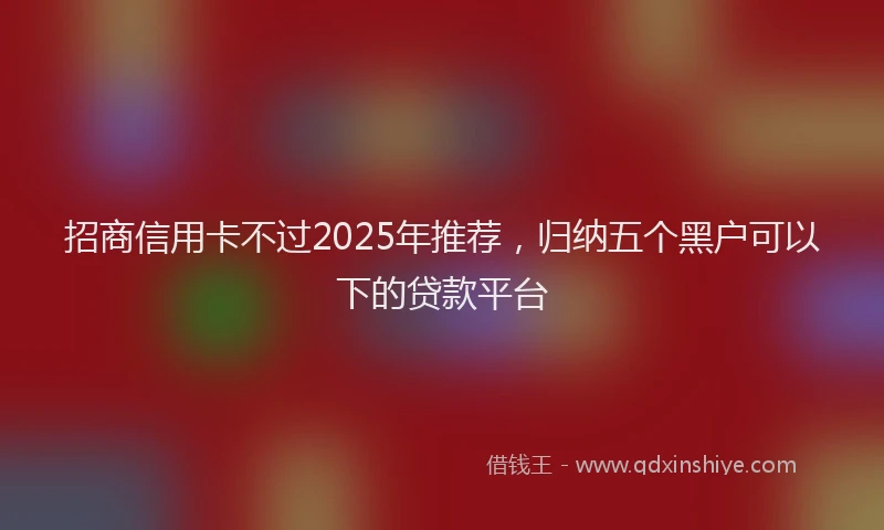招商信用卡不过2025年推荐，归纳五个黑户可以下的贷款平台