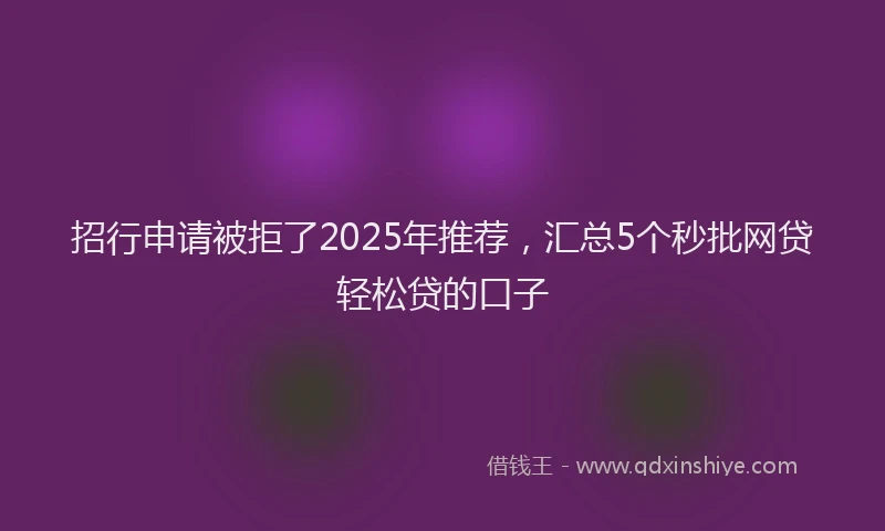 招行申请被拒了2025年推荐，汇总5个秒批网贷轻松贷的口子