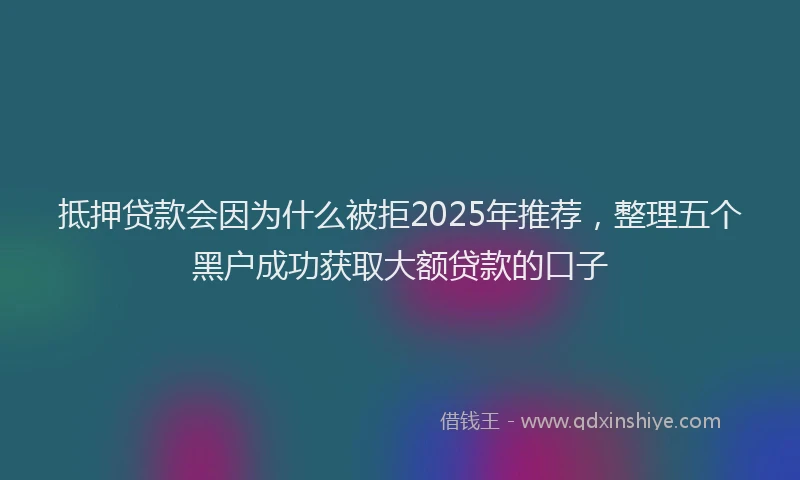 抵押贷款会因为什么被拒2025年推荐，整理五个黑户成功获取大额贷款的口子