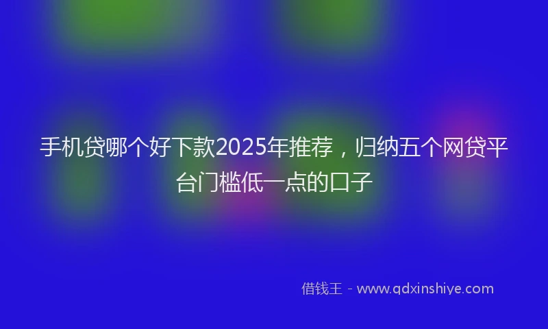手机贷哪个好下款2025年推荐，归纳五个网贷平台门槛低一点的口子