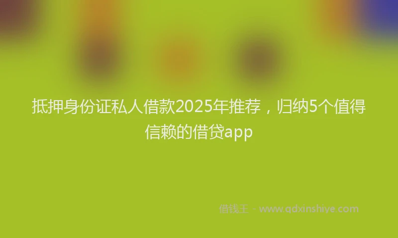 抵押身份证私人借款2025年推荐，归纳5个值得信赖的借贷app