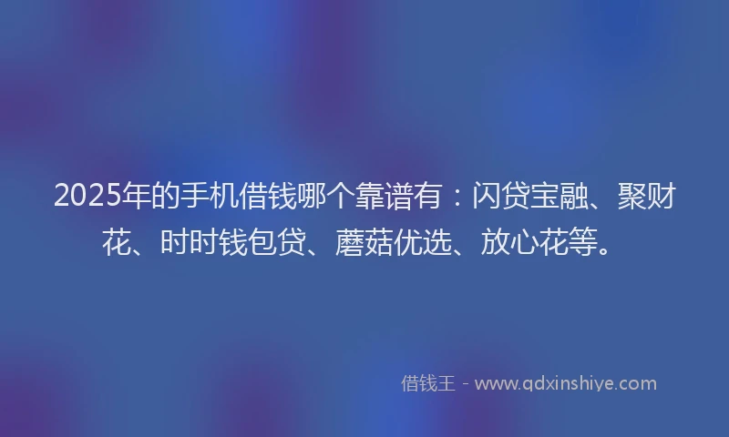 2025年的手机借钱哪个靠谱有：闪贷宝融、聚财花、时时钱包贷、蘑菇优选、放心花等。