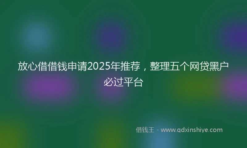 放心借借钱申请2025年推荐，整理五个网贷黑户必过平台