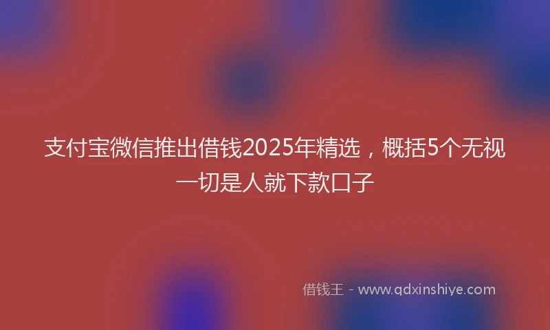 支付宝微信推出借钱2025年精选，概括5个无视一切是人就下款口子