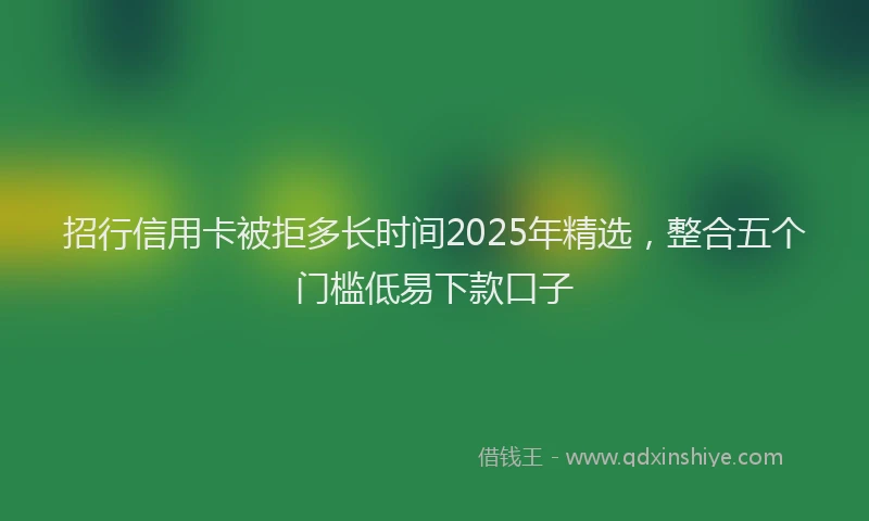 招行信用卡被拒多长时间2025年精选，整合五个门槛低易下款口子