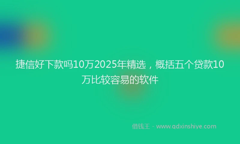 捷信好下款吗10万2025年精选，概括五个贷款10万比较容易的软件