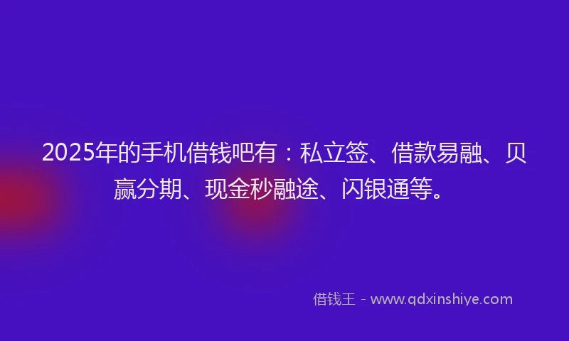 2025年的手机借钱吧有：私立签、借款易融、贝赢分期、现金秒融途、闪银通等。
