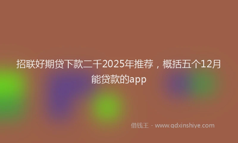 招联好期贷下款二千2025年推荐，概括五个12月能贷款的app