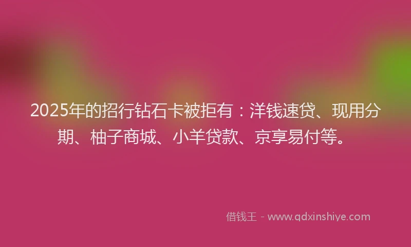 2025年的招行钻石卡被拒有:洋钱速贷、现用分期、柚子商城、小羊贷款、京享易付等。