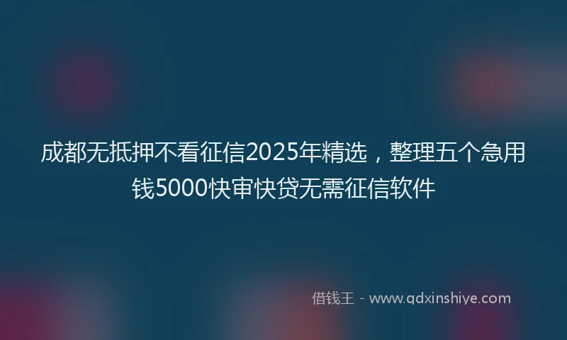 成都无抵押不看征信2025年精选，整理五个急用钱5000快审快贷无需征信软件