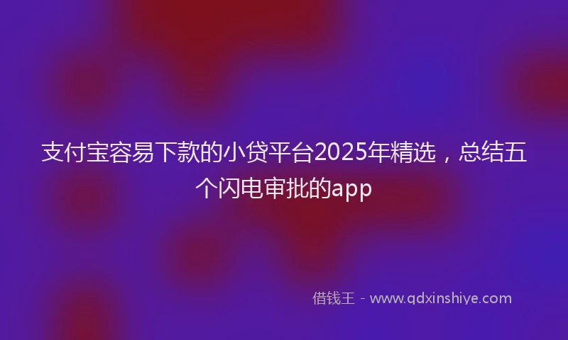 支付宝容易下款的小贷平台2025年精选，总结五个闪电审批的app