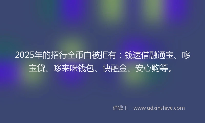 2025年的招行全币白被拒有：钱速借融通宝、哆宝贷、哆来咪钱包、快融金、安心购等。