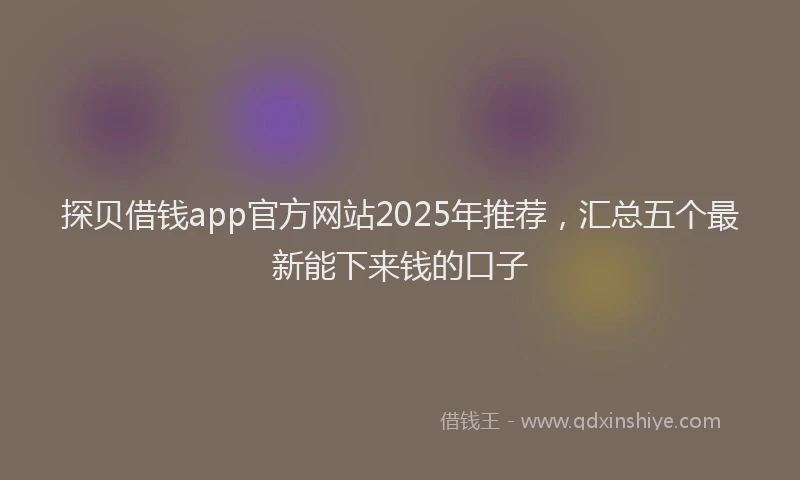 探贝借钱app官方网站2025年推荐，汇总五个最新能下来钱的口子
