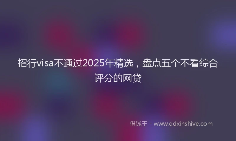 招行visa不通过2025年精选，盘点五个不看综合评分的网贷