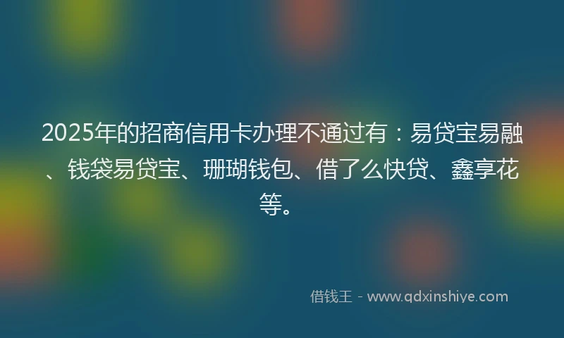 2025年的招商信用卡办理不通过有：易贷宝易融、钱袋易贷宝、珊瑚钱包、借了么快贷、鑫享花等。