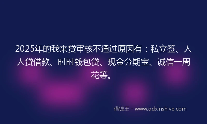 2025年的我来贷审核不通过原因有：私立签、人人贷借款、时时钱包贷、现金分期宝、诚信一周花等。