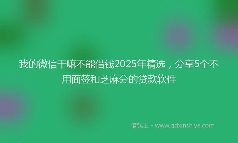 我的微信干嘛不能借钱2025年精选，分享5个不用面签和芝麻分的贷款软件
