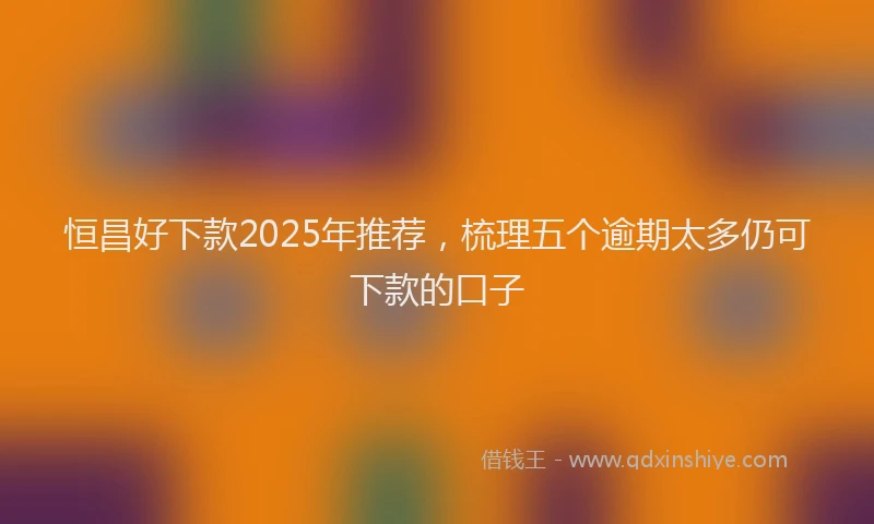 恒昌好下款2025年推荐，梳理五个逾期太多仍可下款的口子