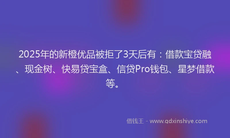 2025年的新橙优品被拒了3天后有：借款宝贷融、现金树、快易贷宝盒、信贷Pro钱包、星梦借款等。
