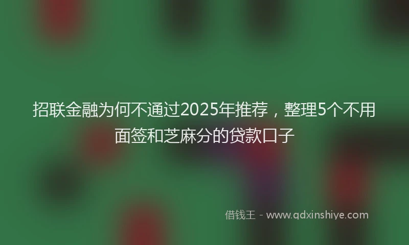 招联金融为何不通过2025年推荐，整理5个不用面签和芝麻分的贷款口子