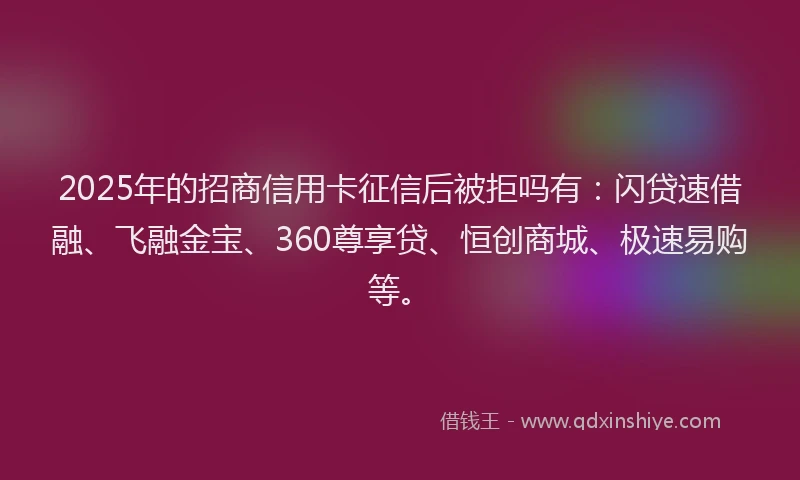 2025年的招商信用卡征信后被拒吗有：闪贷速借融、飞融金宝、360尊享贷、恒创商城、极速易购等。