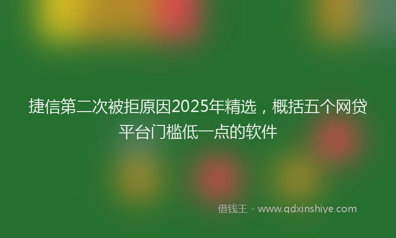 捷信第二次被拒原因2025年精选,概括五个网贷平台门槛低一点的软件