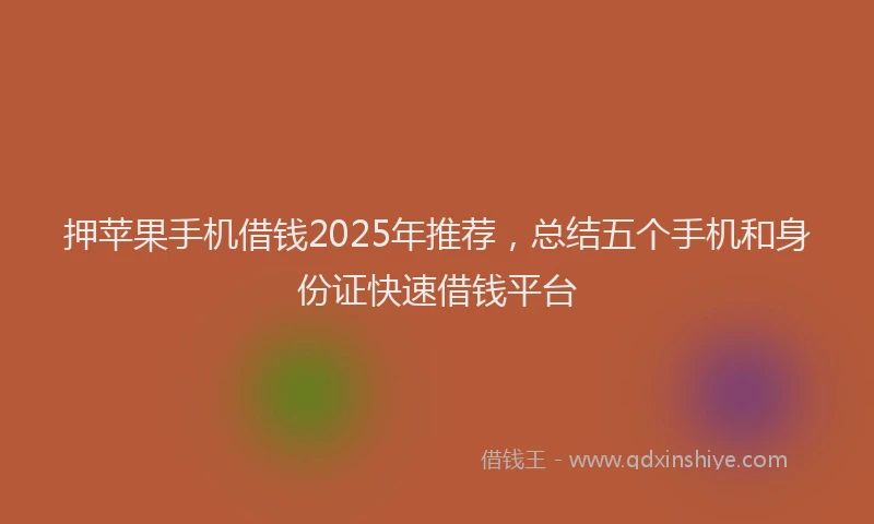 押苹果手机借钱2025年推荐，总结五个手机和身份证快速借钱平台
