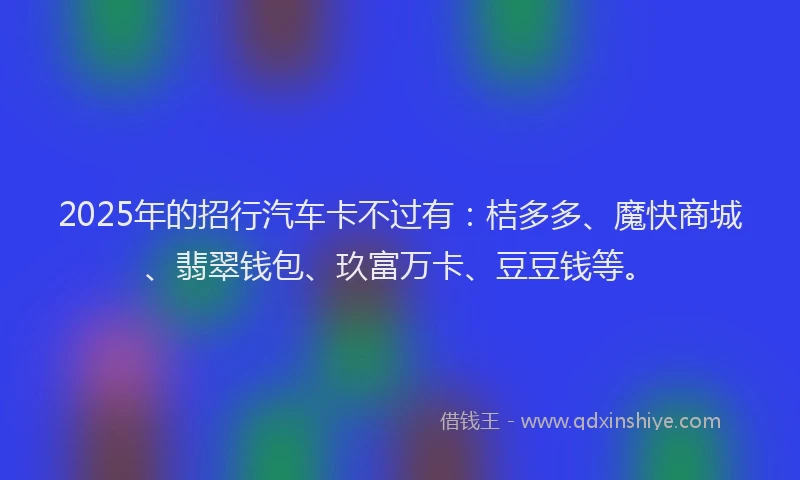 2025年的招行汽车卡不过有：桔多多、魔快商城、翡翠钱包、玖富万卡、豆豆钱等。