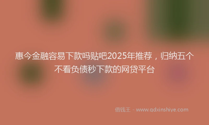 惠今金融容易下款吗贴吧2025年推荐，归纳五个不看负债秒下款的网贷平台
