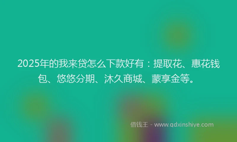 2025年的我来贷怎么下款好有：提取花、惠花钱包、悠悠分期、沐久商城、蒙享金等。