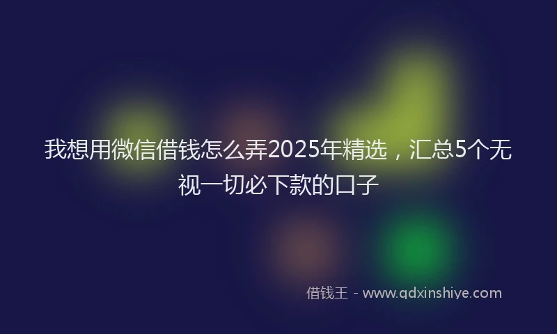 我想用微信借钱怎么弄2025年精选，汇总5个无视一切必下款的口子